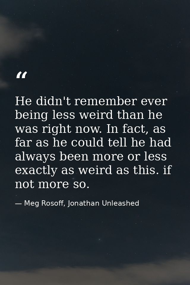 He didn't remember ever being less weird than he was right now. In fact, as far as he could tell he had always been more — Meg Rosoff, Jonathan Unleashed