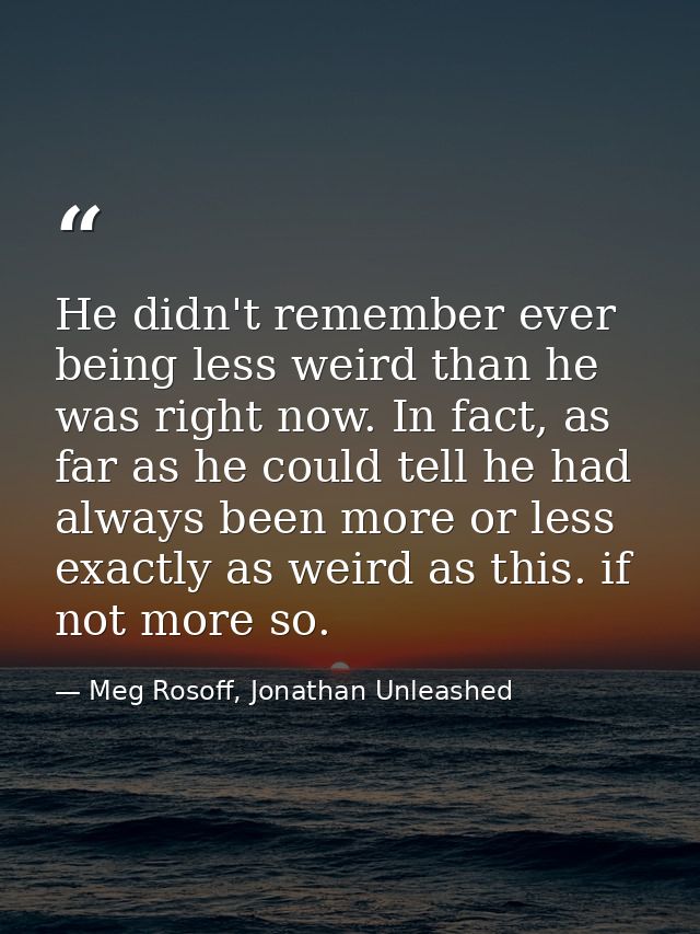 He didn't remember ever being less weird than he was right now. In fact, as far as he could tell he had always been more — Meg Rosoff, Jonathan Unleashed