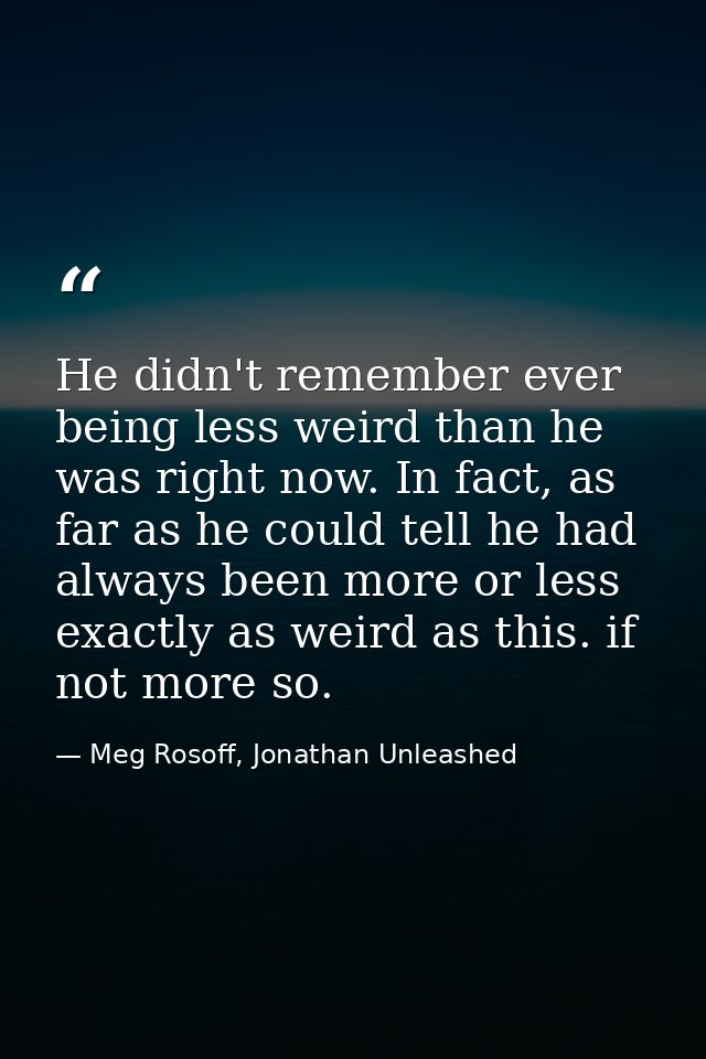 He didn't remember ever being less weird than he was right now. In fact, as far as he could tell he had always been more — Meg Rosoff, Jonathan Unleashed