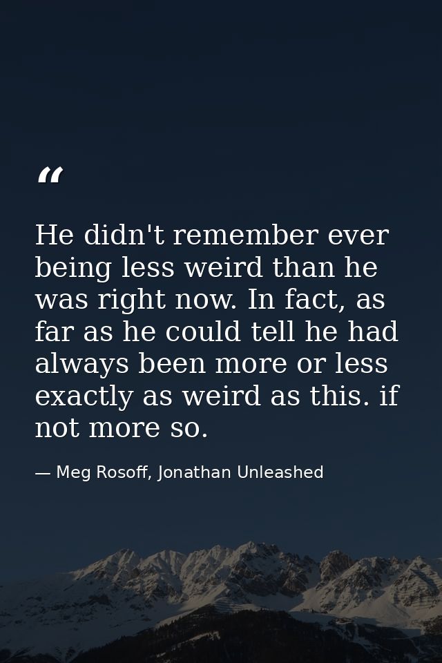 He didn't remember ever being less weird than he was right now. In fact, as far as he could tell he had always been more — Meg Rosoff, Jonathan Unleashed