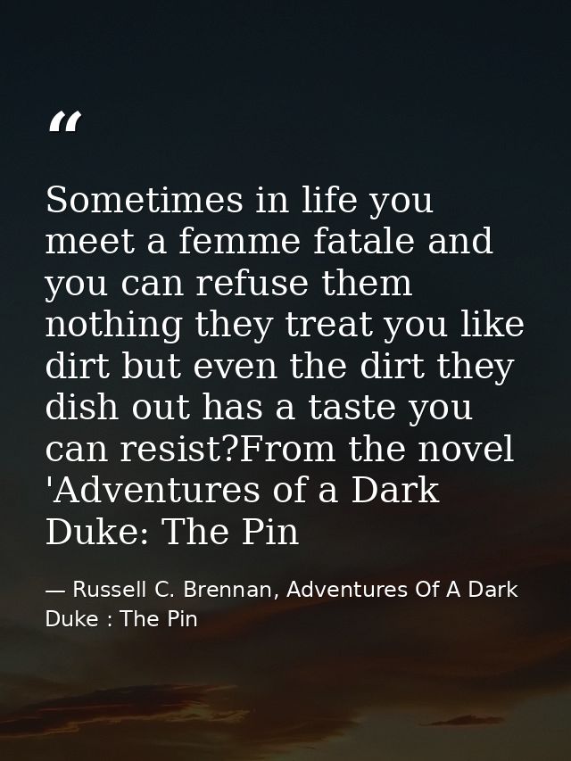 Sometimes in life you meet a femme fatale and you can refuse them nothing they treat you like dirt but even the dirt the — Russell C. Brennan, Adventures Of A Dark Duke : The Pin