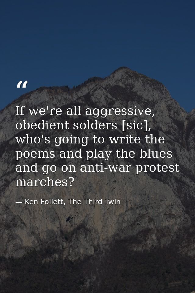 If we're all aggressive, obedient solders [sic], who's going to write the poems and play the blues and go on anti-war pr — Ken Follett, The Third Twin
