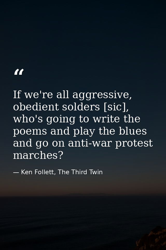 If we're all aggressive, obedient solders [sic], who's going to write the poems and play the blues and go on anti-war pr — Ken Follett, The Third Twin