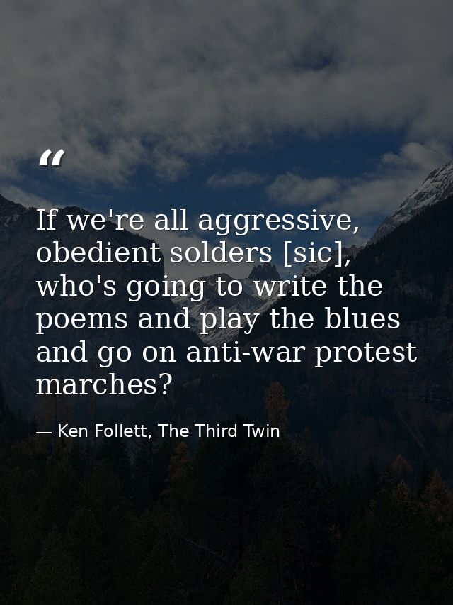If we're all aggressive, obedient solders [sic], who's going to write the poems and play the blues and go on anti-war pr — Ken Follett, The Third Twin