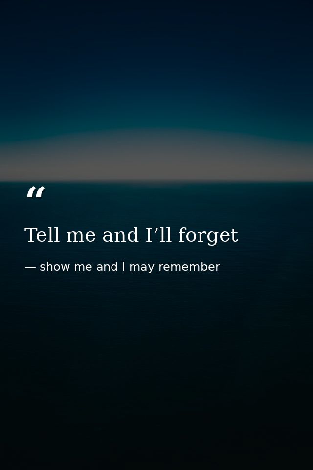 Tell me and I’ll forget — show me and I may remember