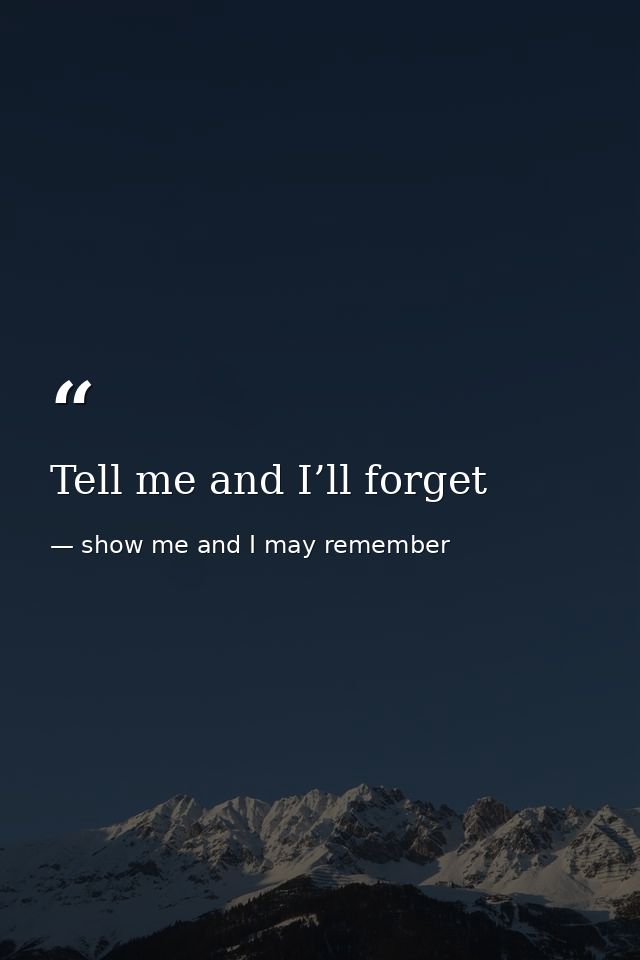 Tell me and I’ll forget — show me and I may remember