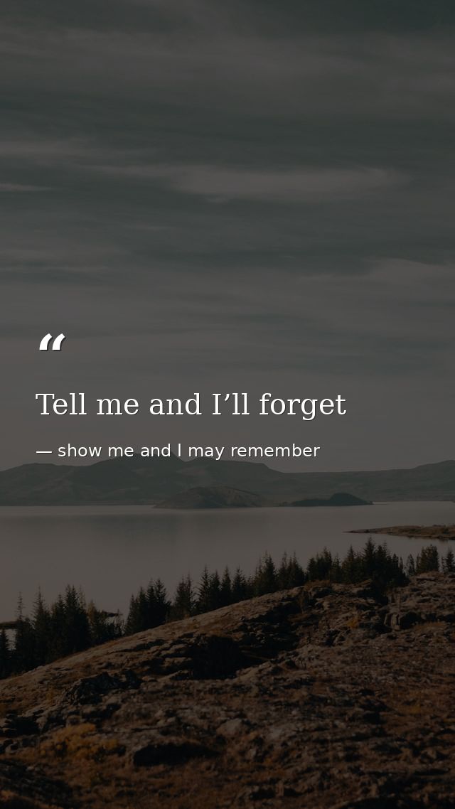 Tell me and I’ll forget — show me and I may remember