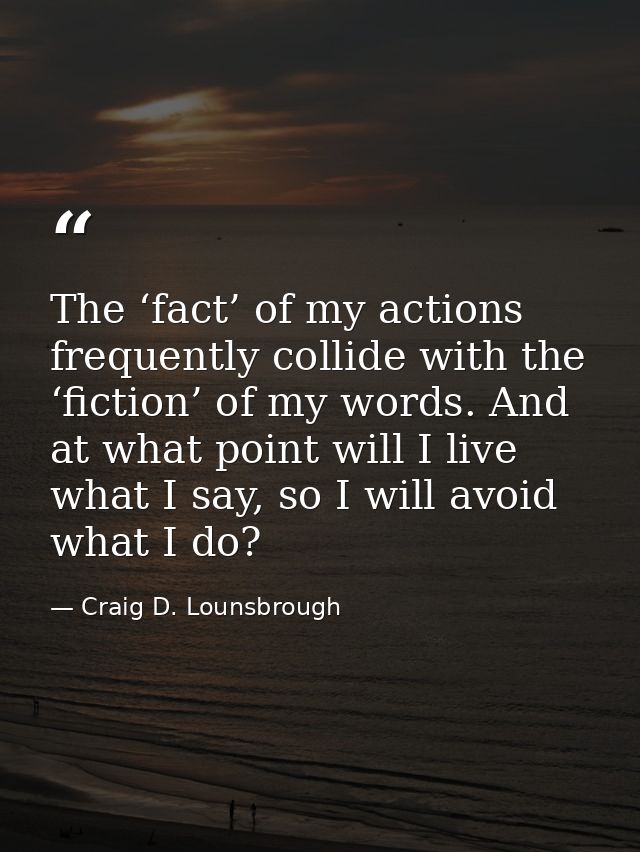 The ‘fact’ of my actions frequently collide with the ‘fiction’ of my words. And at what point will I live what I say, so — Craig D. Lounsbrough