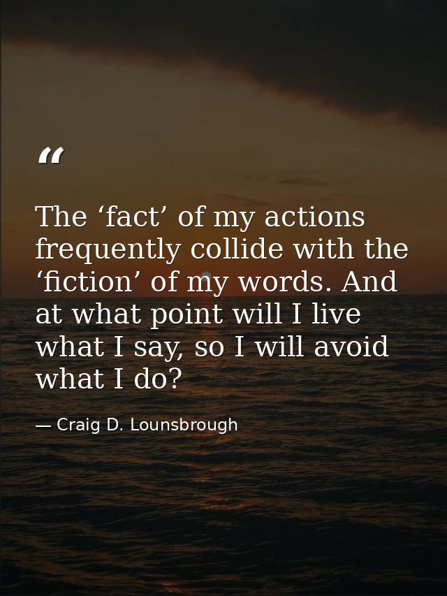 The ‘fact’ of my actions frequently collide with the ‘fiction’ of my words. And at what point will I live what I say, so — Craig D. Lounsbrough