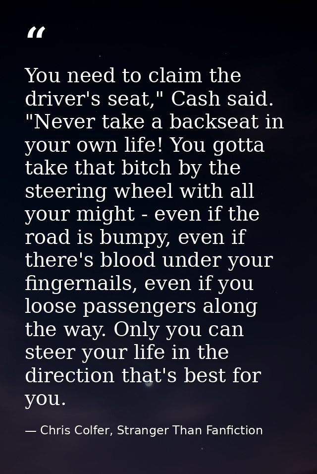 You need to claim the driver's seat," Cash said. "Never take a backseat in your own life! You gotta take that bitch by t — Chris Colfer, Stranger Than Fanfiction