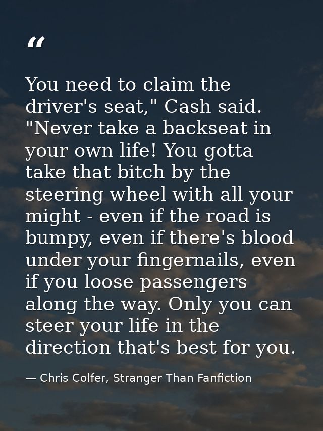You need to claim the driver's seat," Cash said. "Never take a backseat in your own life! You gotta take that bitch by t — Chris Colfer, Stranger Than Fanfiction