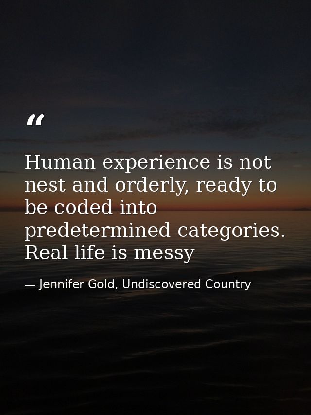 Human experience is not nest and orderly, ready to be coded into predetermined categories. Real life is messy — Jennifer Gold, Undiscovered Country