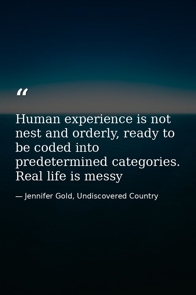 Human experience is not nest and orderly, ready to be coded into predetermined categories. Real life is messy — Jennifer Gold, Undiscovered Country