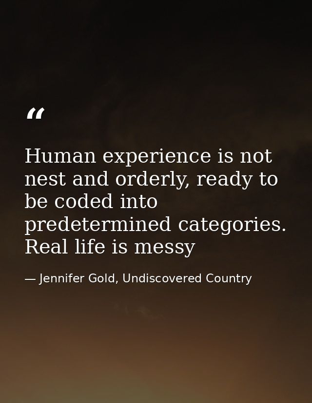 Human experience is not nest and orderly, ready to be coded into predetermined categories. Real life is messy — Jennifer Gold, Undiscovered Country