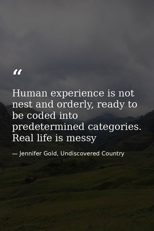 Human experience is not nest and orderly, ready to be coded into predetermined categories. Real life is messy — Jennifer Gold, Undiscovered Country