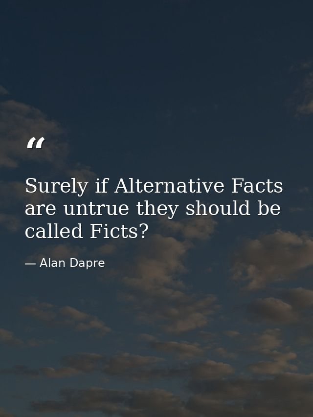 Surely if Alternative Facts are untrue they should be called Ficts? — Alan Dapre