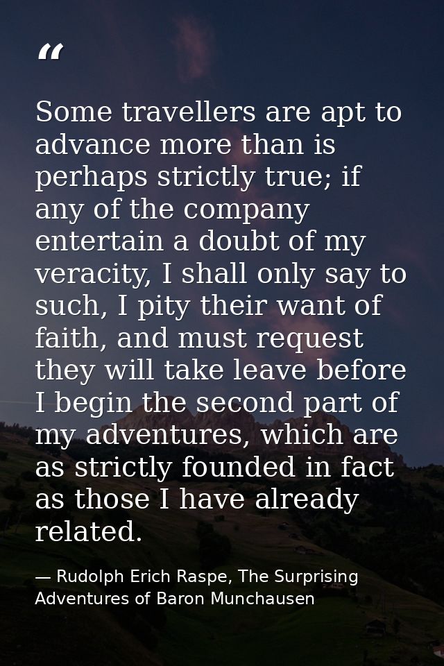 Some travellers are apt to advance more than is perhaps strictly true; if any of the company entertain a doubt of my ver — Rudolph Erich Raspe, The Surprising Adventures of Baron Munchausen