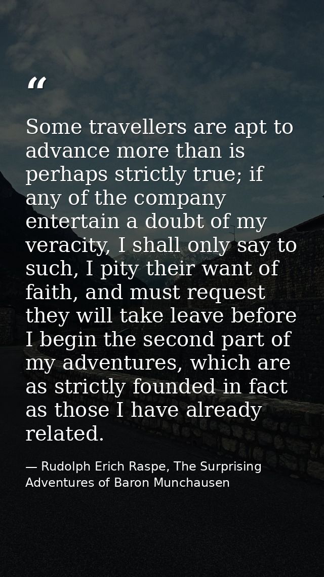 Some travellers are apt to advance more than is perhaps strictly true; if any of the company entertain a doubt of my ver — Rudolph Erich Raspe, The Surprising Adventures of Baron Munchausen
