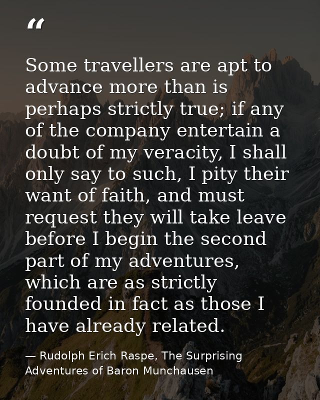 Some travellers are apt to advance more than is perhaps strictly true; if any of the company entertain a doubt of my ver — Rudolph Erich Raspe, The Surprising Adventures of Baron Munchausen
