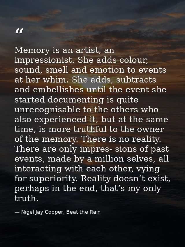 Memory is an artist, an impressionist. She adds colour, sound, smell and emotion to events at her whim. She adds, subtra — Nigel Jay Cooper, Beat the Rain