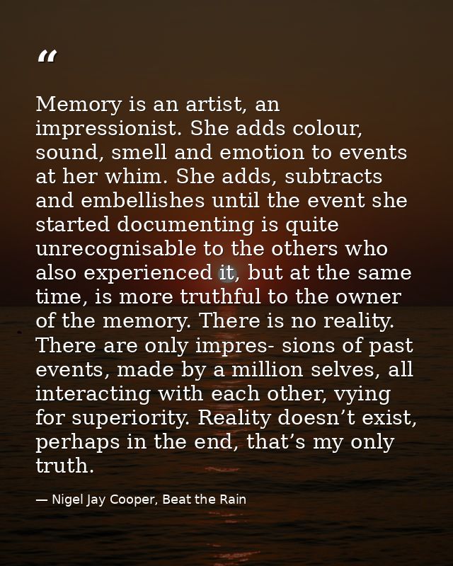 Memory is an artist, an impressionist. She adds colour, sound, smell and emotion to events at her whim. She adds, subtra — Nigel Jay Cooper, Beat the Rain