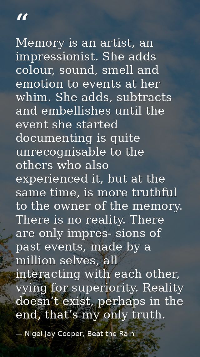 Memory is an artist, an impressionist. She adds colour, sound, smell and emotion to events at her whim. She adds, subtra — Nigel Jay Cooper, Beat the Rain