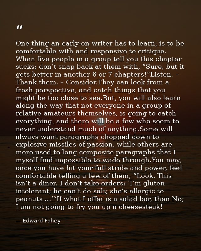 One thing an early-on writer has to learn, is to be comfortable with and responsive to critique. When five people in a g — Edward Fahey