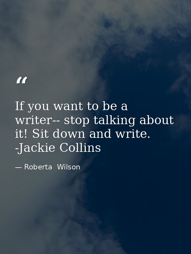 If you want to be a writer-- stop talking about it! Sit down and write. -Jackie Collins — Roberta  Wilson