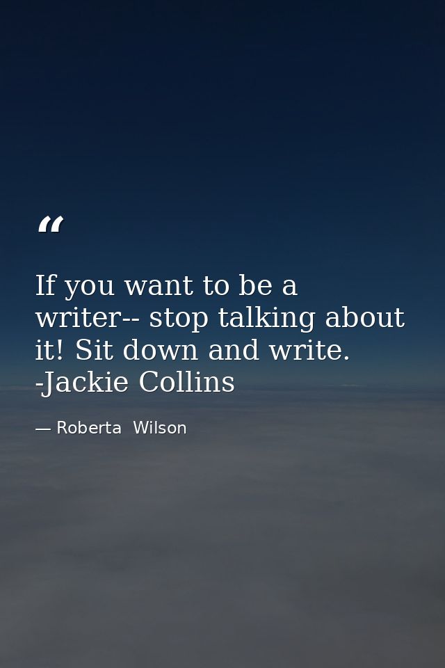 If you want to be a writer-- stop talking about it! Sit down and write. -Jackie Collins — Roberta  Wilson