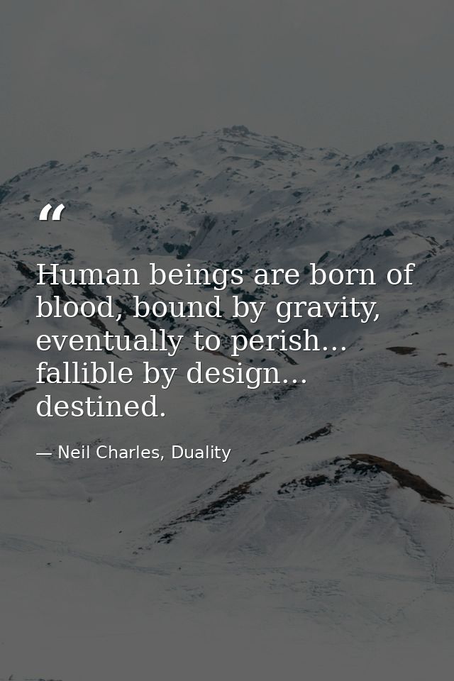 Human beings are born of blood, bound by gravity, eventually to perish... fallible by design... destined. — Neil Charles, Duality