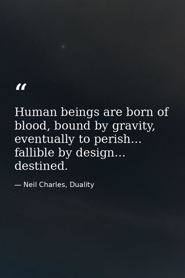 Human beings are born of blood, bound by gravity, eventually to perish... fallible by design... destined. — Neil Charles, Duality