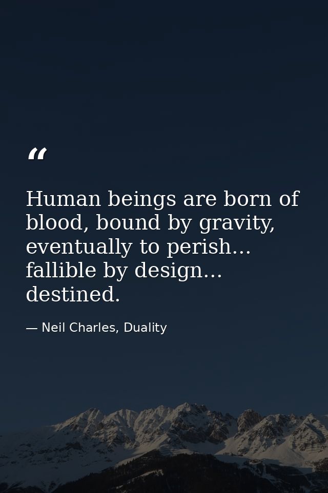 Human beings are born of blood, bound by gravity, eventually to perish... fallible by design... destined. — Neil Charles, Duality