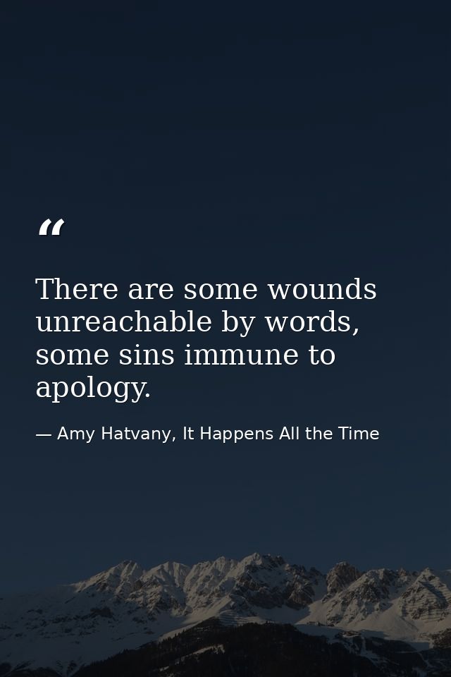 There are some wounds unreachable by words, some sins immune to apology. — Amy Hatvany, It Happens All the Time