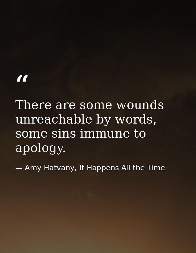 There are some wounds unreachable by words, some sins immune to apology. — Amy Hatvany, It Happens All the Time