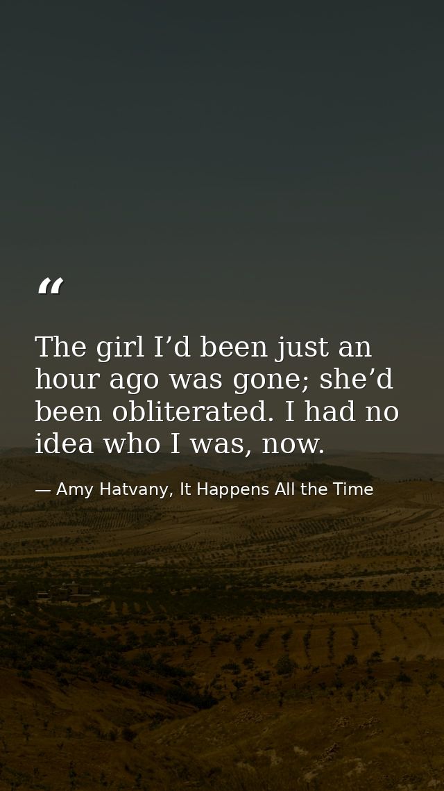 The girl I’d been just an hour ago was gone; she’d been obliterated. I had no idea who I was, now. — Amy Hatvany, It Happens All the Time