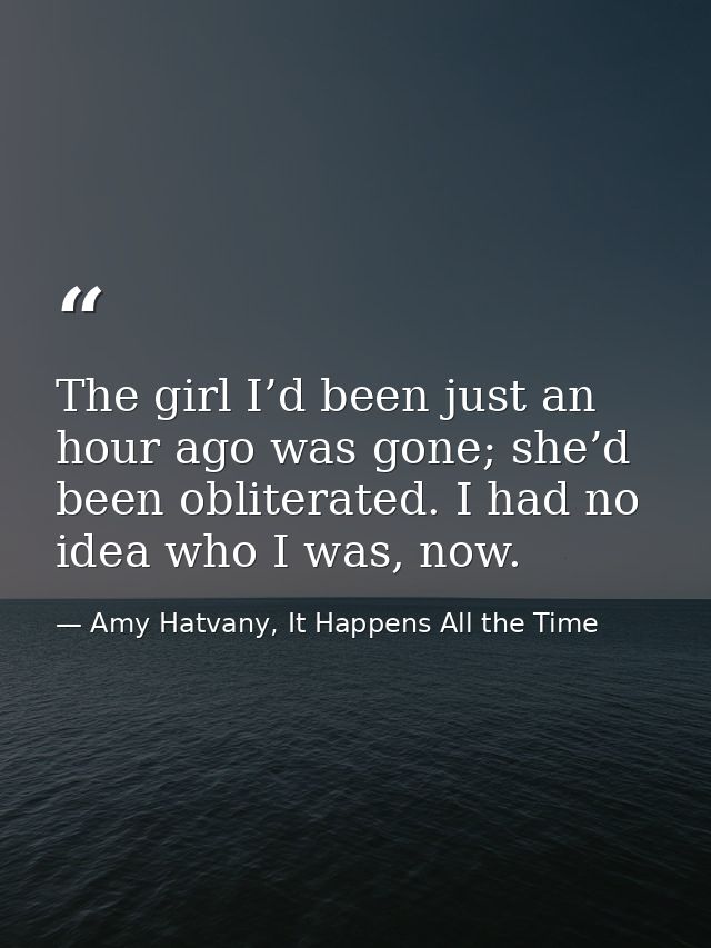 The girl I’d been just an hour ago was gone; she’d been obliterated. I had no idea who I was, now. — Amy Hatvany, It Happens All the Time