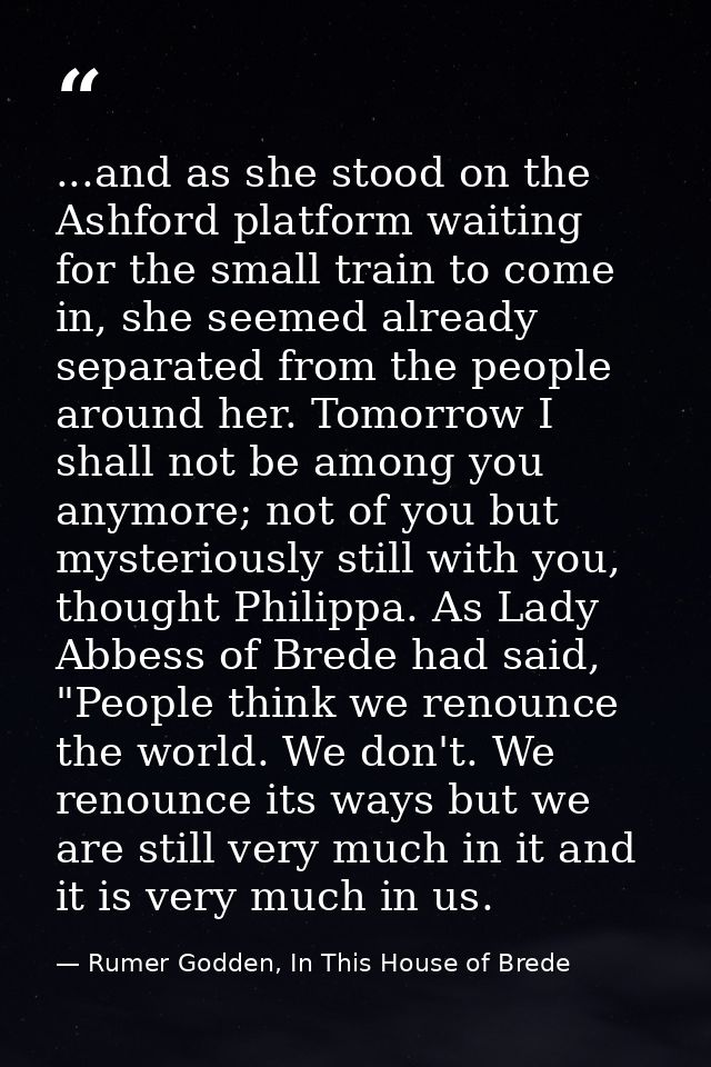 ...and as she stood on the Ashford platform waiting for the small train to come in, she seemed already separated from th — Rumer Godden, In This House of Brede
