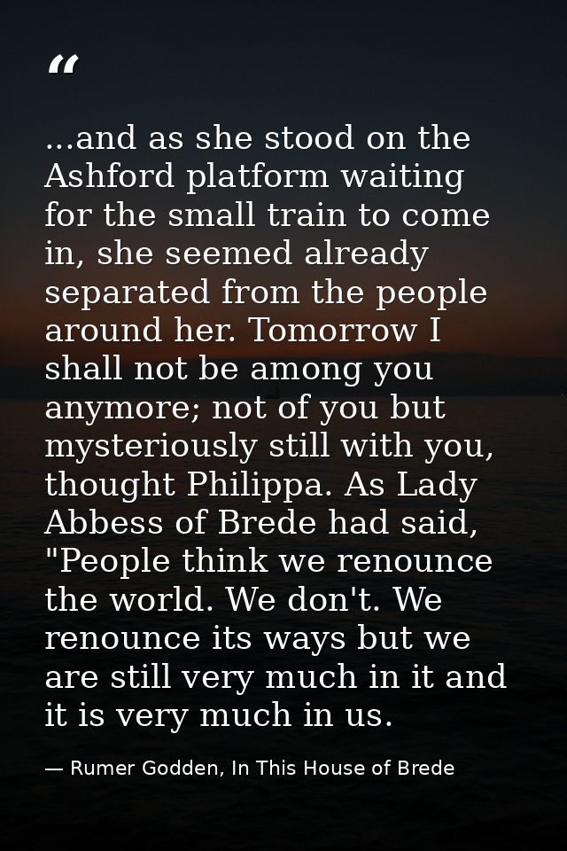 ...and as she stood on the Ashford platform waiting for the small train to come in, she seemed already separated from th — Rumer Godden, In This House of Brede