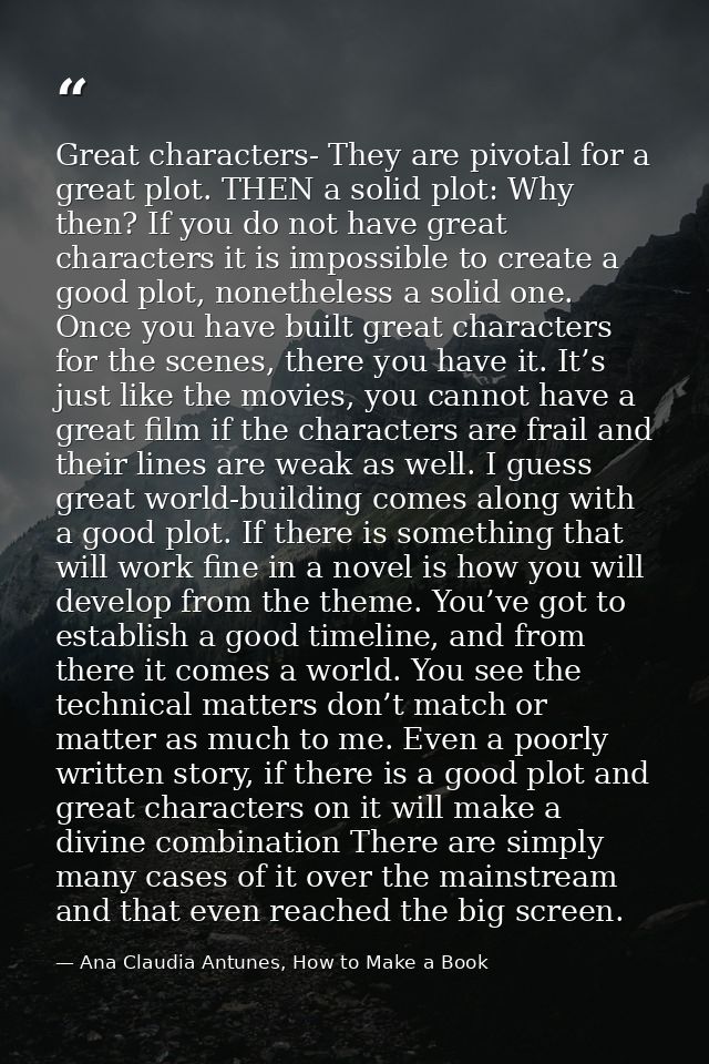 Great characters- They are pivotal for a great plot. THEN a solid plot: Why then? If you do not have great characters it — Ana Claudia Antunes, How to Make a Book