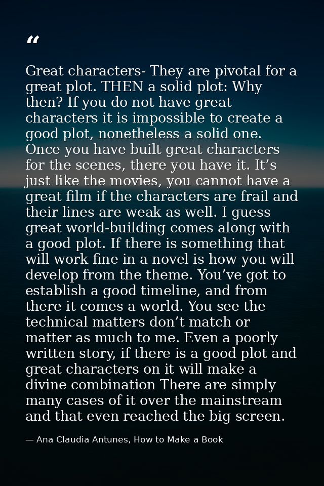 Great characters- They are pivotal for a great plot. THEN a solid plot: Why then? If you do not have great characters it — Ana Claudia Antunes, How to Make a Book