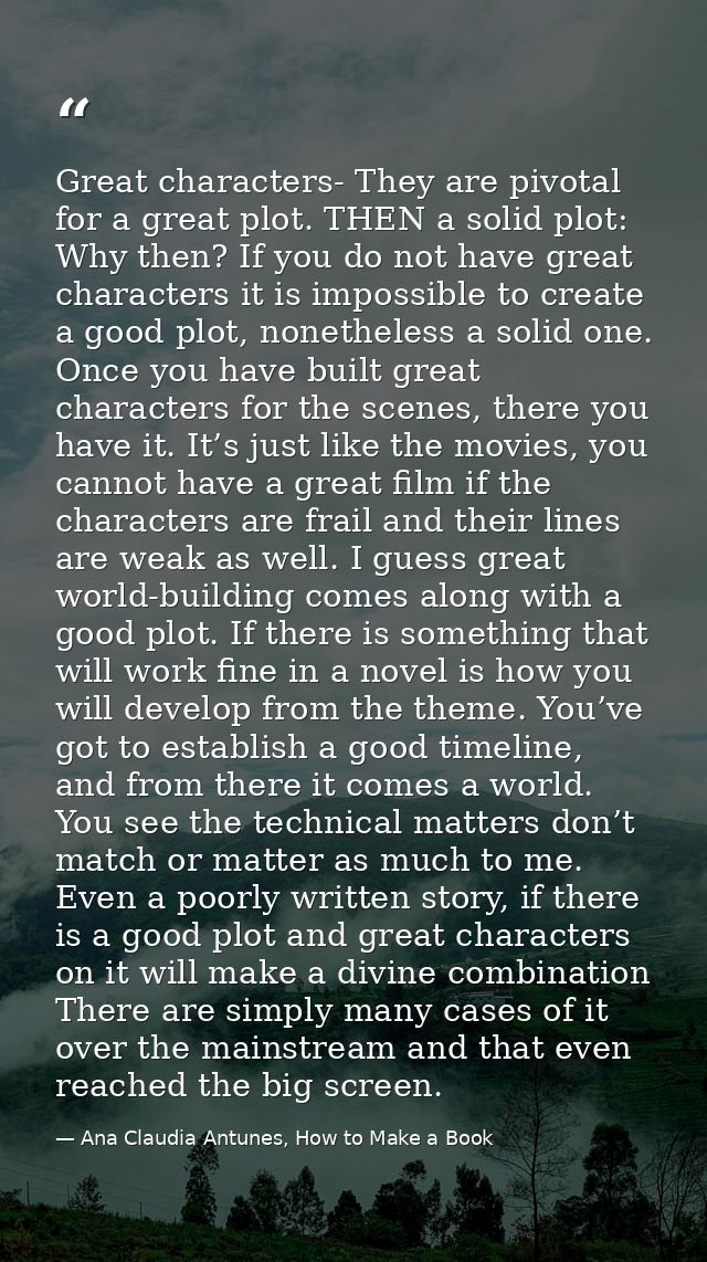 Great characters- They are pivotal for a great plot. THEN a solid plot: Why then? If you do not have great characters it — Ana Claudia Antunes, How to Make a Book