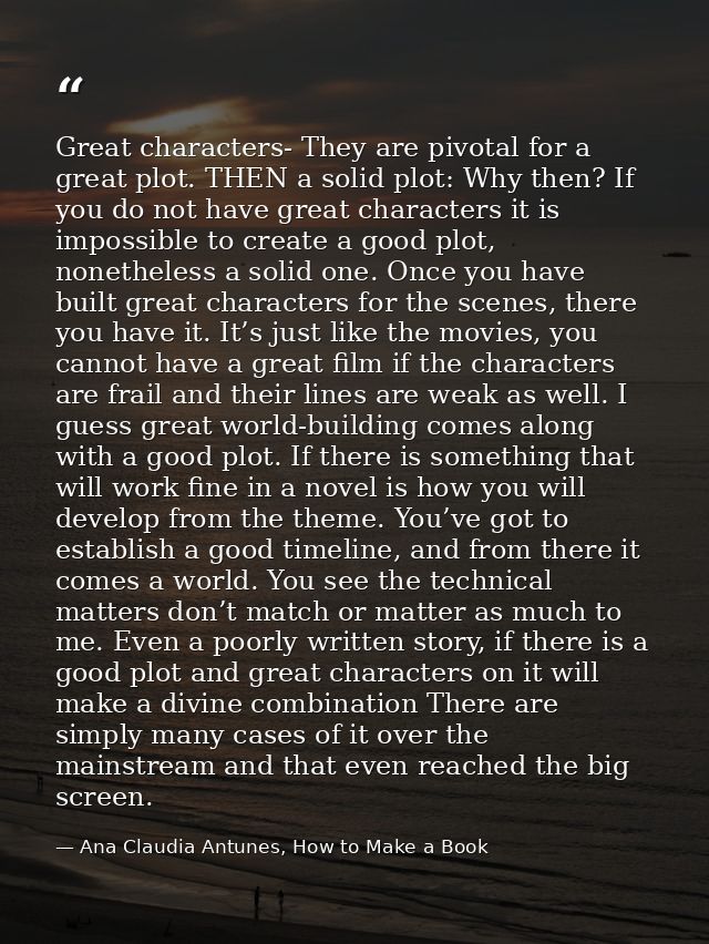 Great characters- They are pivotal for a great plot. THEN a solid plot: Why then? If you do not have great characters it — Ana Claudia Antunes, How to Make a Book