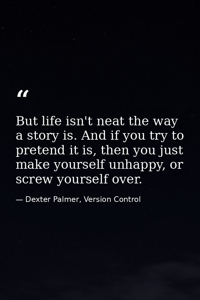 But life isn't neat the way a story is. And if you try to pretend it is, then you just make yourself unhappy, or screw y — Dexter Palmer, Version Control