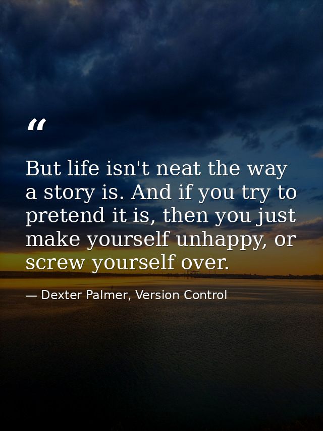 But life isn't neat the way a story is. And if you try to pretend it is, then you just make yourself unhappy, or screw y — Dexter Palmer, Version Control