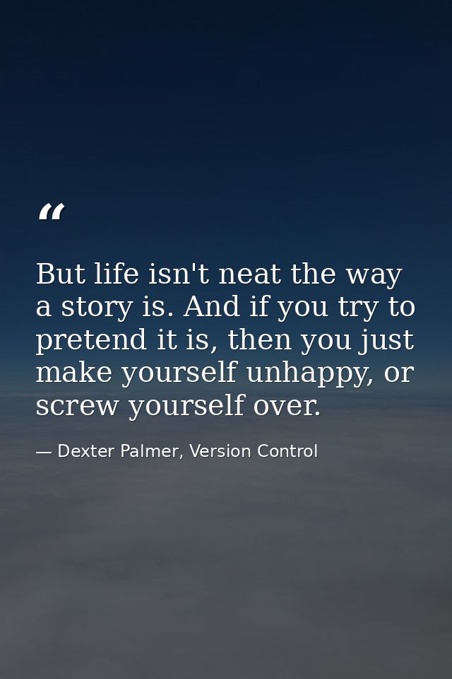 But life isn't neat the way a story is. And if you try to pretend it is, then you just make yourself unhappy, or screw y — Dexter Palmer, Version Control