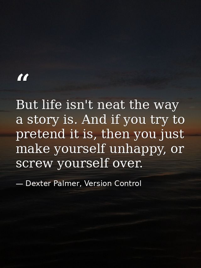 But life isn't neat the way a story is. And if you try to pretend it is, then you just make yourself unhappy, or screw y — Dexter Palmer, Version Control
