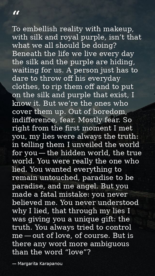 To embellish reality with makeup, with silk and royal purple, isn’t that what we all should be doing? Beneath the life w — Margarita Karapanou