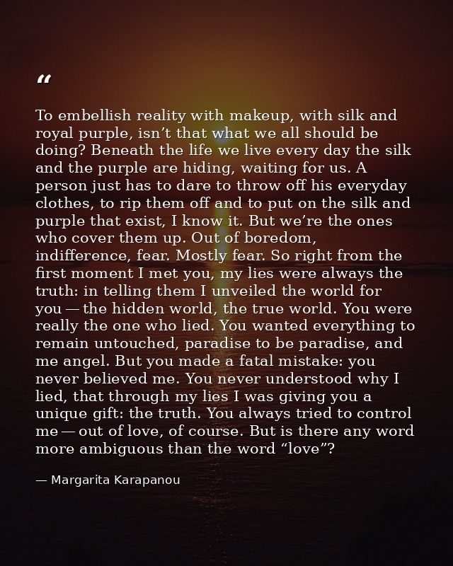 To embellish reality with makeup, with silk and royal purple, isn’t that what we all should be doing? Beneath the life w — Margarita Karapanou