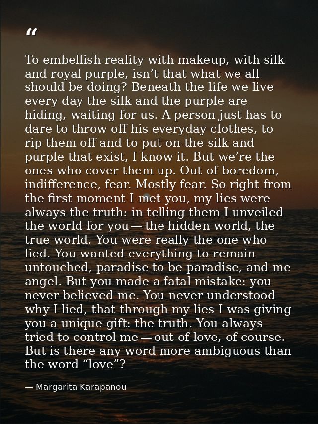 To embellish reality with makeup, with silk and royal purple, isn’t that what we all should be doing? Beneath the life w — Margarita Karapanou