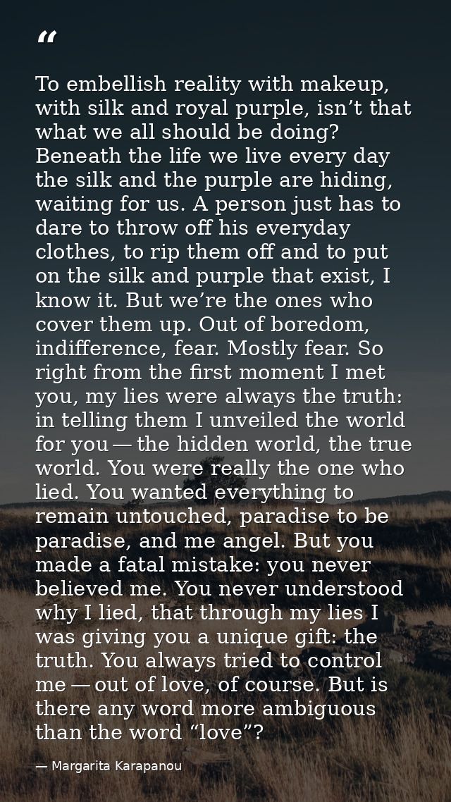 To embellish reality with makeup, with silk and royal purple, isn’t that what we all should be doing? Beneath the life w — Margarita Karapanou